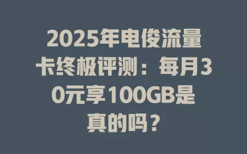 2025年电俊流量卡终极评测：每月30元享100GB是真的吗？