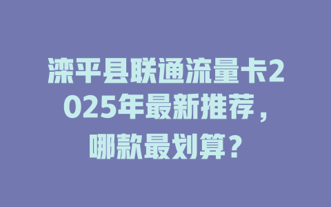 滦平县联通流量卡2025年最新推荐，哪款最划算？