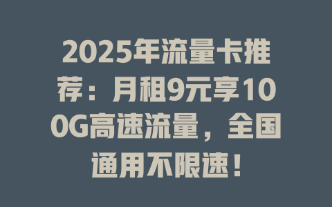 2025年流量卡推荐：月租9元享100G高速流量，全国通用不限速！