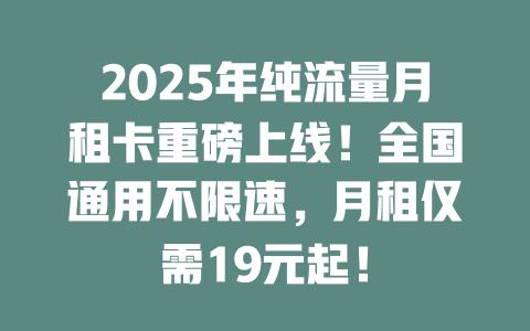 2025年纯流量月租卡重磅上线！全国通用不限速，月租仅需19元起！