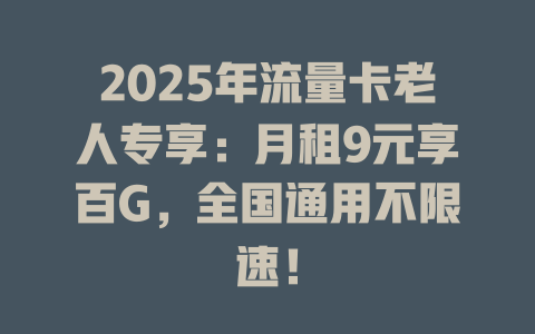 2025年流量卡老人专享：月租9元享百G，全国通用不限速！