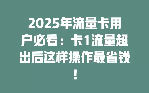 2025年流量卡用户必看：卡1流量超出后这样操作最省钱！