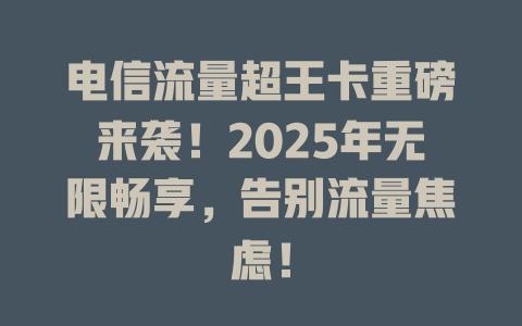 电信流量超王卡重磅来袭！2025年无限畅享，告别流量焦虑！