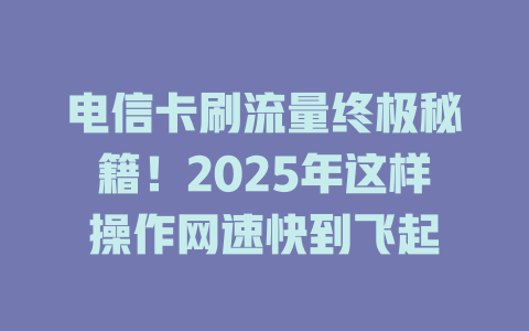 电信卡刷流量终极秘籍！2025年这样操作网速快到飞起