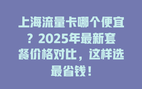 上海流量卡哪个便宜？2025年最新套餐价格对比，这样选最省钱！