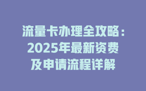 流量卡办理全攻略：2025年最新资费及申请流程详解