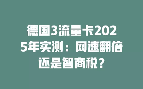 德国3流量卡2025年实测：网速翻倍还是智商税？