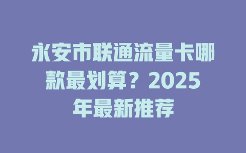 永安市联通流量卡哪款最划算？2025年最新推荐