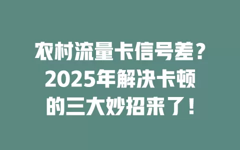 农村流量卡信号差？2025年解决卡顿的三大妙招来了！