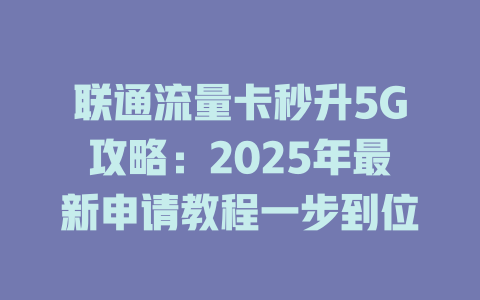 联通流量卡秒升5G攻略：2025年最新申请教程一步到位