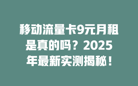 移动流量卡9元月租是真的吗？2025年最新实测揭秘！