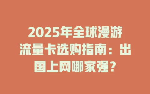 2025年全球漫游流量卡选购指南：出国上网哪家强？