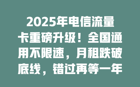 2025年电信流量卡重磅升级！全国通用不限速，月租跌破底线，错过再等一年！
