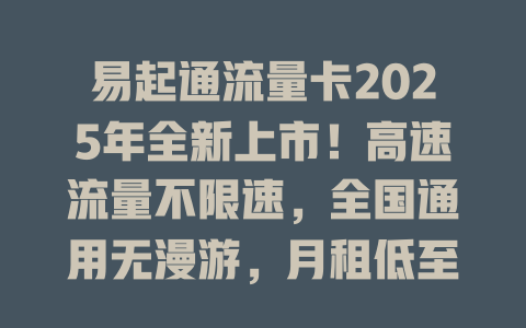易起通流量卡2025年全新上市！高速流量不限速，全国通用无漫游，月租低至9元！