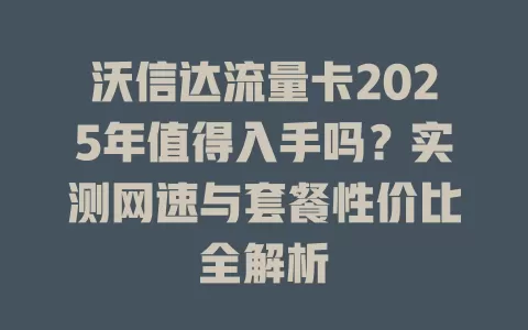 沃信达流量卡2025年值得入手吗？实测网速与套餐性价比全解析