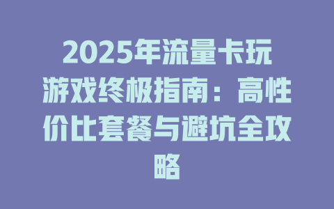 2025年流量卡玩游戏终极指南：高性价比套餐与避坑全攻略