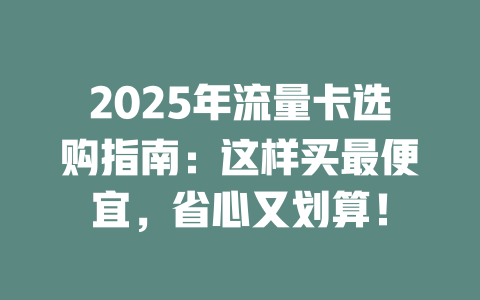 2025年流量卡选购指南：这样买最便宜，省心又划算！