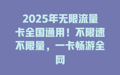 2025年无限流量卡全国通用！不限速不限量，一卡畅游全网