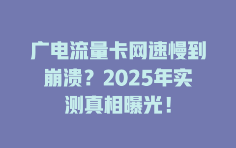 广电流量卡网速慢到崩溃？2025年实测真相曝光！