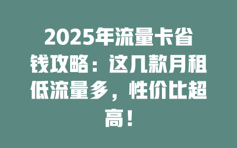 2025年流量卡省钱攻略：这几款月租低流量多，性价比超高！