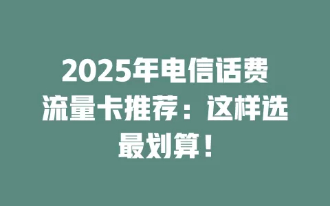 2025年电信话费流量卡推荐：这样选最划算！