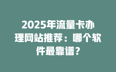 2025年流量卡办理网站推荐：哪个软件最靠谱？