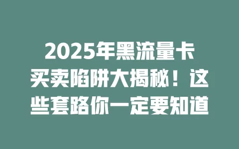 2025年黑流量卡买卖陷阱大揭秘！这些套路你一定要知道