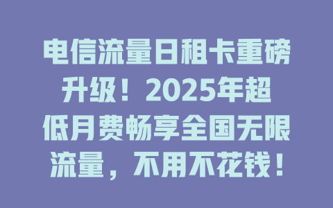 电信流量日租卡重磅升级！2025年超低月费畅享全国无限流量，不用不花钱！