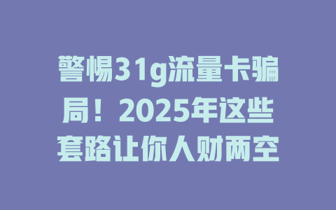 警惕31g流量卡骗局！2025年这些套路让你人财两空