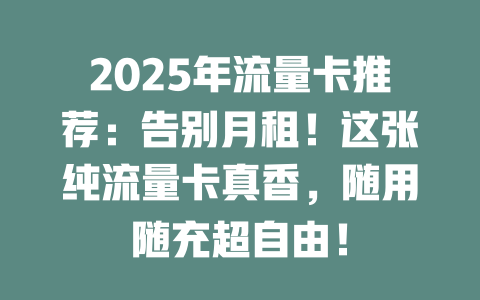 2025年流量卡推荐：告别月租！这张纯流量卡真香，随用随充超自由！