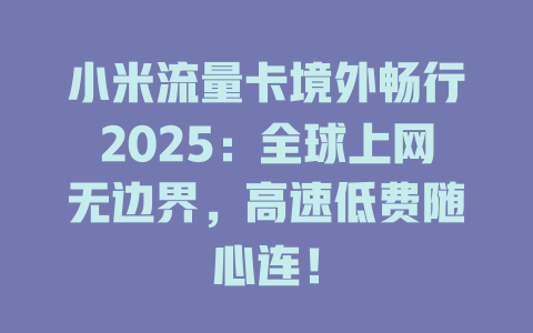 小米流量卡境外畅行2025：全球上网无边界，高速低费随心连！