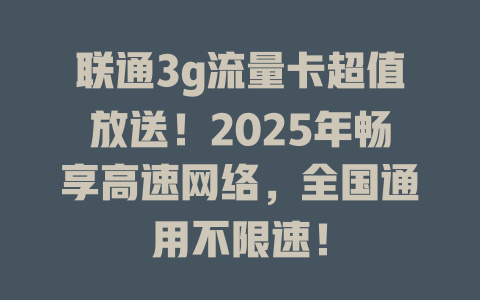 联通3g流量卡超值放送！2025年畅享高速网络，全国通用不限速！