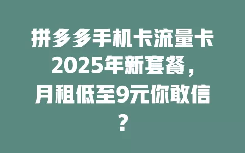 拼多多手机卡流量卡2025年新套餐，月租低至9元你敢信？