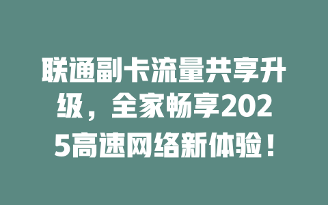 联通副卡流量共享升级，全家畅享2025高速网络新体验！