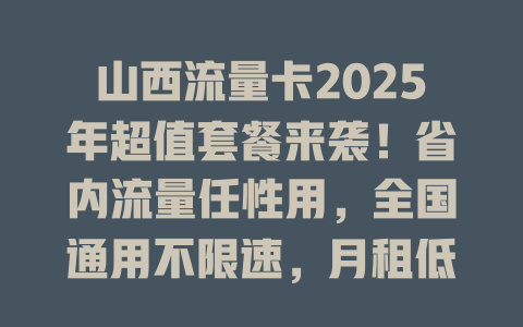山西流量卡2025年超值套餐来袭！省内流量任性用，全国通用不限速，月租低至惊人价！
