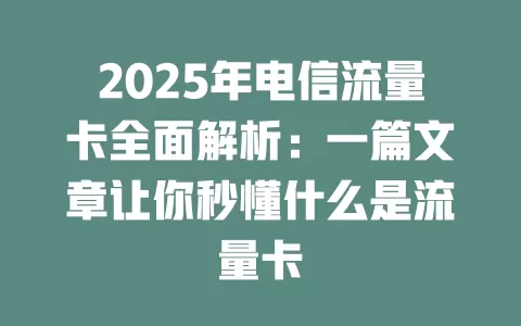 2025年电信流量卡全面解析：一篇文章让你秒懂什么是流量卡