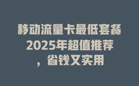 移动流量卡最低套餐2025年超值推荐，省钱又实用