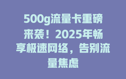 500g流量卡重磅来袭！2025年畅享极速网络，告别流量焦虑