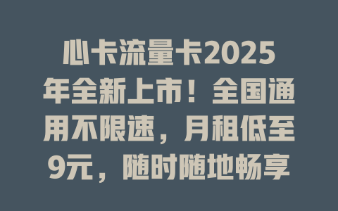 心卡流量卡2025年全新上市！全国通用不限速，月租低至9元，随时随地畅享高速网络！