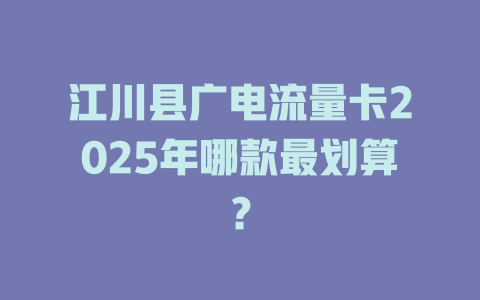 江川县广电流量卡2025年哪款最划算？