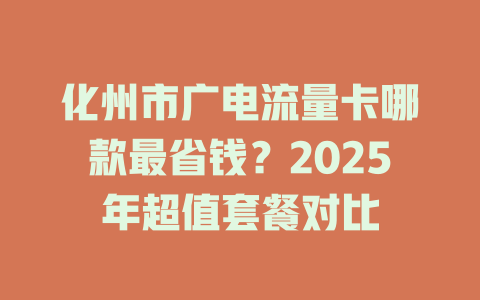 化州市广电流量卡哪款最省钱？2025年超值套餐对比