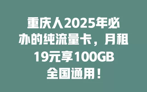 重庆人2025年必办的纯流量卡，月租19元享100GB全国通用！