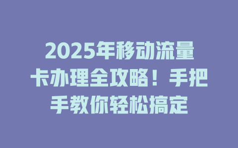 2025年移动流量卡办理全攻略！手把手教你轻松搞定