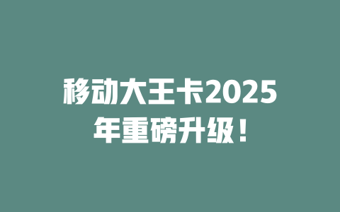 移动大王卡2025年重磅升级！