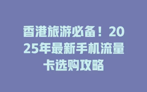 香港旅游必备！2025年最新手机流量卡选购攻略
