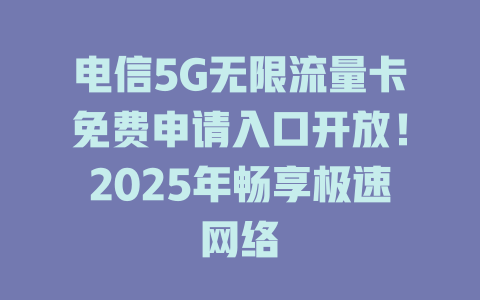 电信5G无限流量卡免费申请入口开放！2025年畅享极速网络