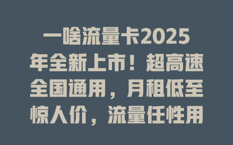 一啥流量卡2025年全新上市！超高速全国通用，月租低至惊人价，流量任性用不限速！