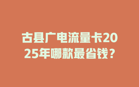 古县广电流量卡2025年哪款最省钱？