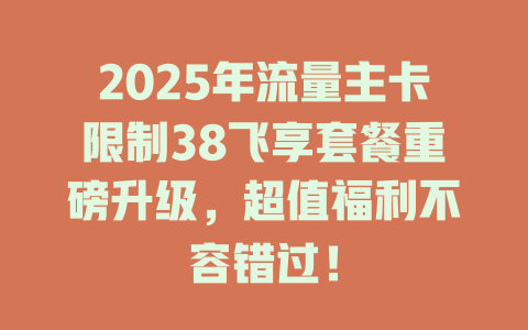 2025年流量主卡限制38飞享套餐重磅升级，超值福利不容错过！