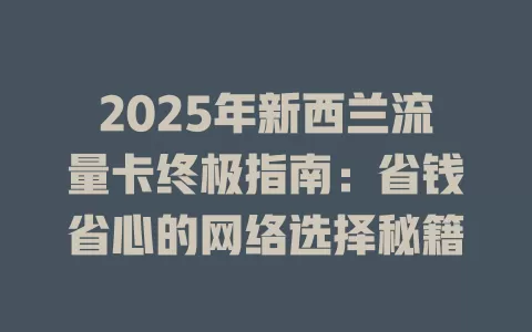 2025年新西兰流量卡终极指南：省钱省心的网络选择秘籍